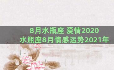 8月水瓶座 爱情2020 水瓶座8月情感运势2021年